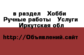  в раздел : Хобби. Ручные работы » Услуги . Иркутская обл.